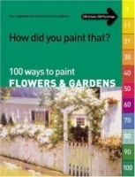 How Did You Paint That?: 100 Ways to Paint Flowers & Gardens : tips, inspiration and instruction in all mediums (How Did You Paint That?) артикул 2968a.